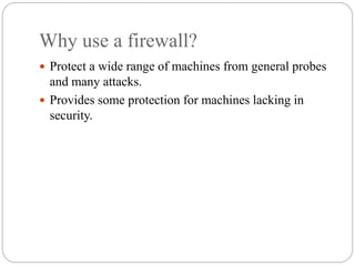 Why use a firewall?
7
 Protect a wide range of machines from general probes
and many attacks.
 Provides some protection for machines lacking in
security.
 