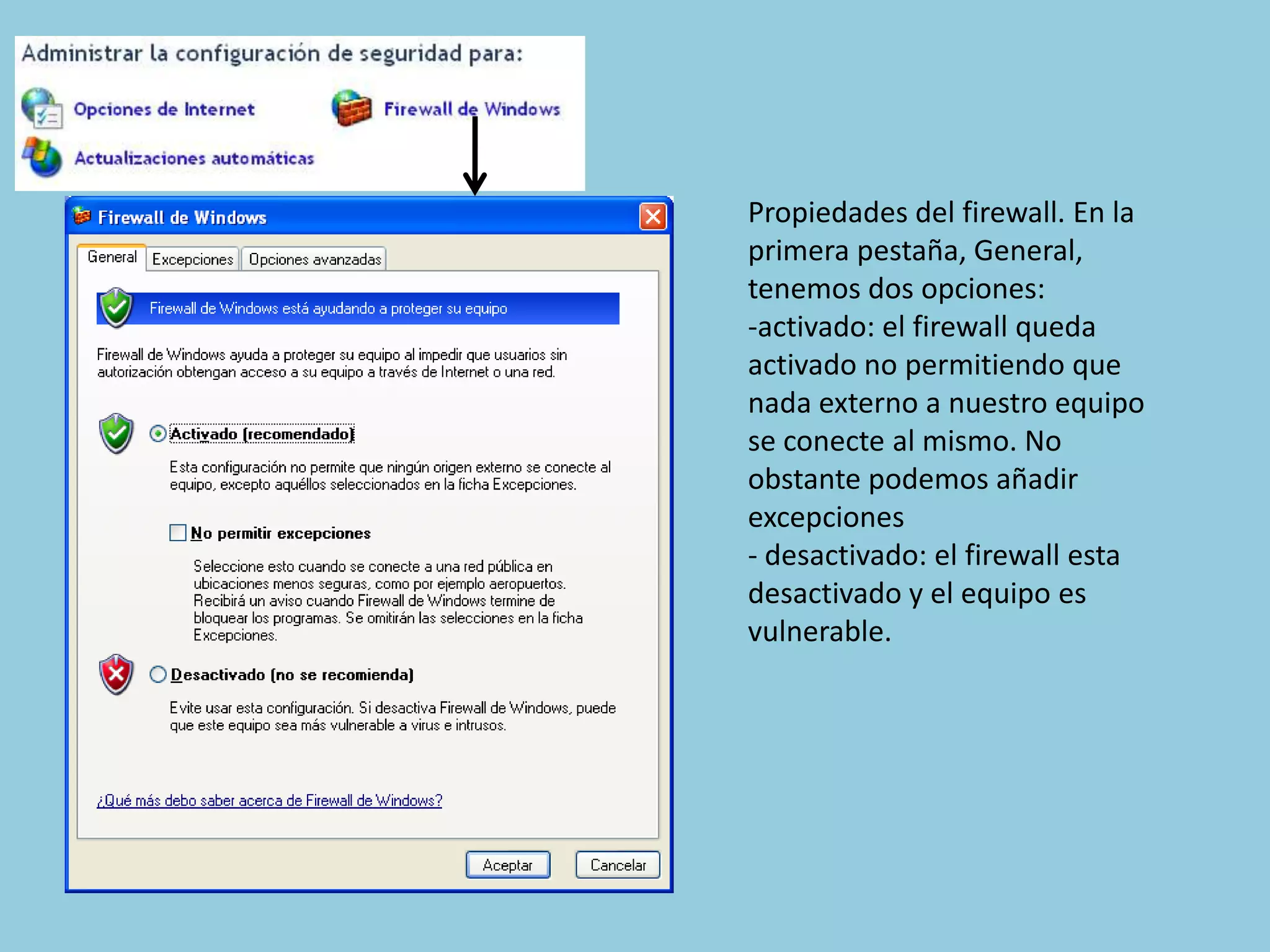 Propiedades del firewall. En la
primera pestaña, General,
tenemos dos opciones:
-activado: el firewall queda
activado no permitiendo que
nada externo a nuestro equipo
se conecte al mismo. No
obstante podemos añadir
excepciones
- desactivado: el firewall esta
desactivado y el equipo es
vulnerable.
 