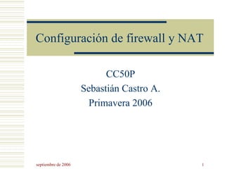 septiembre de 2006 1
Configuración de firewall y NAT
CC50P
Sebastián Castro A.
Primavera 2006
 