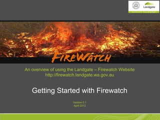 An overview of using the Landgate – Firewatch Website
          http://firewatch.landgate.wa.gov.au


   Getting Started with Firewatch
                       Version 0.1
                       April 2012
 