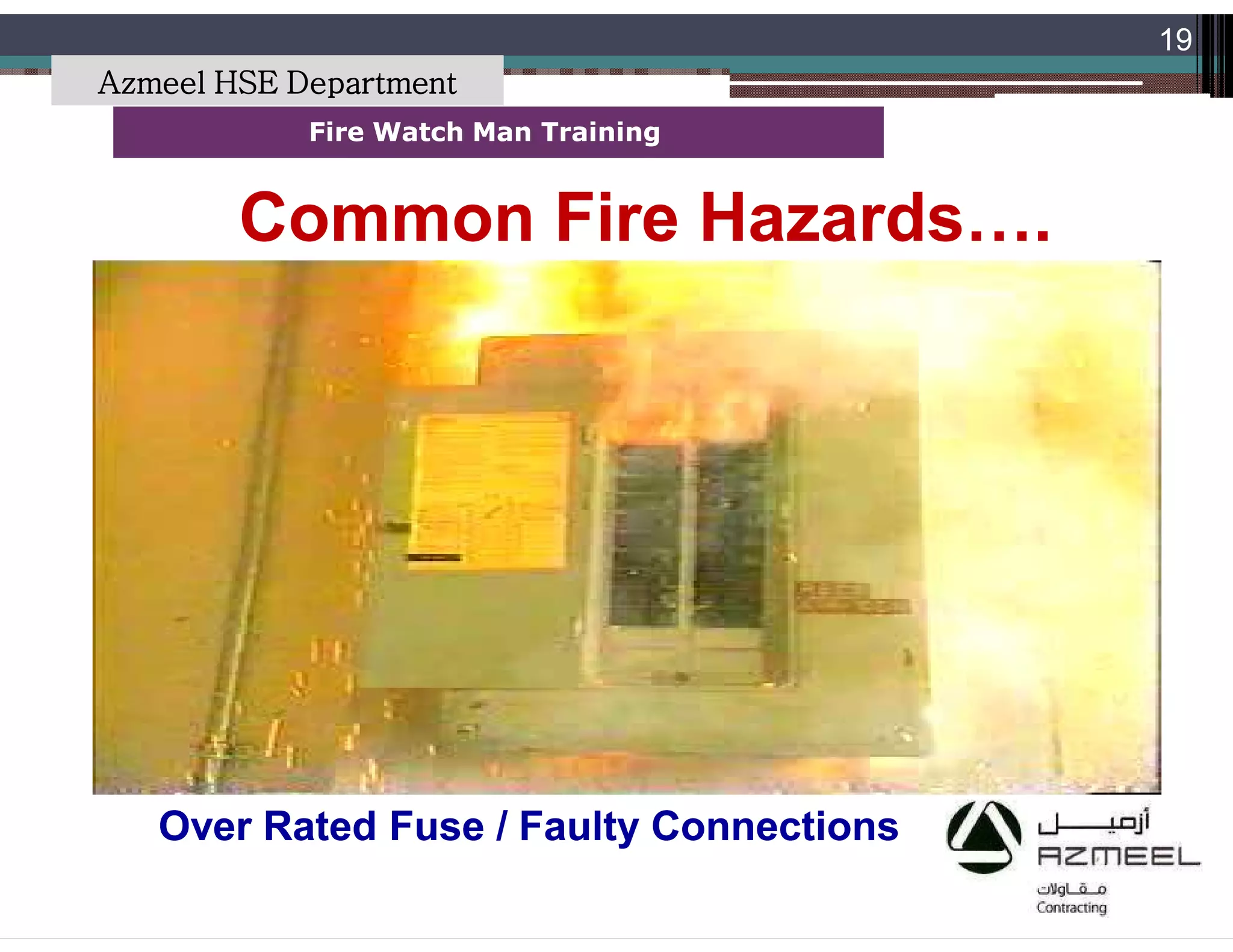 Saudi Kayan Petrochemical Complex ProjectSaudi Kayan Petrochemical Complex Project
19
Fire Watch Man TrainingFire Watch Man Training
Common Fire Hazards….Common Fire Hazards….
Over Rated Fuse / Faulty ConnectionsOver Rated Fuse / Faulty Connections
Azmeel HSE Department
 