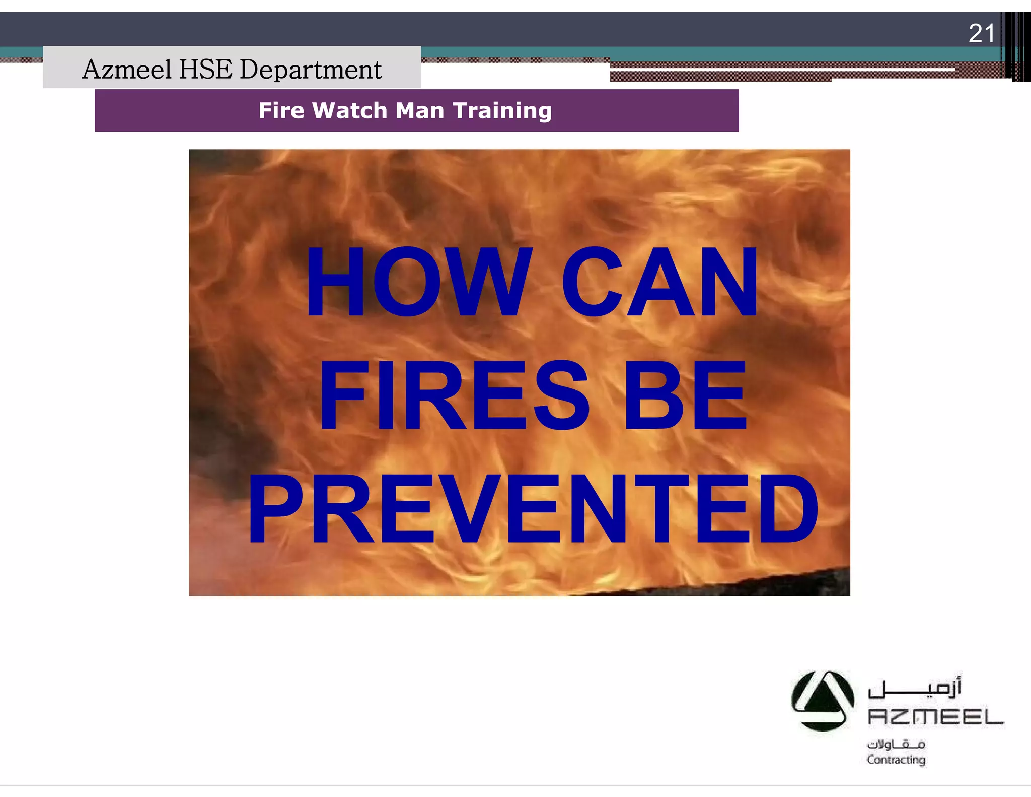 Saudi Kayan Petrochemical Complex ProjectSaudi Kayan Petrochemical Complex Project
21
Fire Watch Man TrainingFire Watch Man Training
HOW CANHOW CAN
FIRES BEFIRES BE
PREVENTEDPREVENTED
Azmeel HSE Department
 