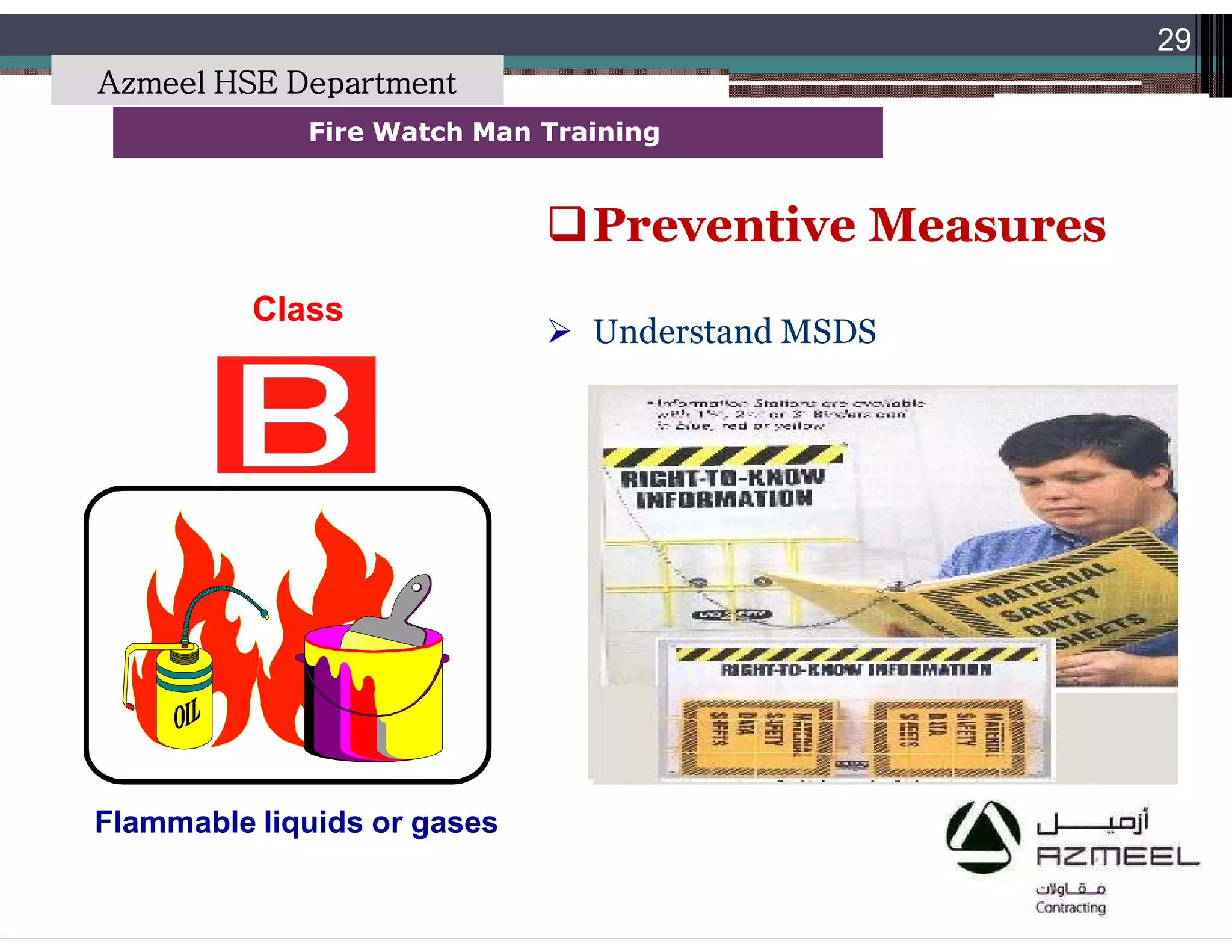 Saudi Kayan Petrochemical Complex ProjectSaudi Kayan Petrochemical Complex Project
29
Fire Watch Man TrainingFire Watch Man Training
Class
Flammable liquids or gases
Preventive Measures
 Understand MSDS
Azmeel HSE Department
 