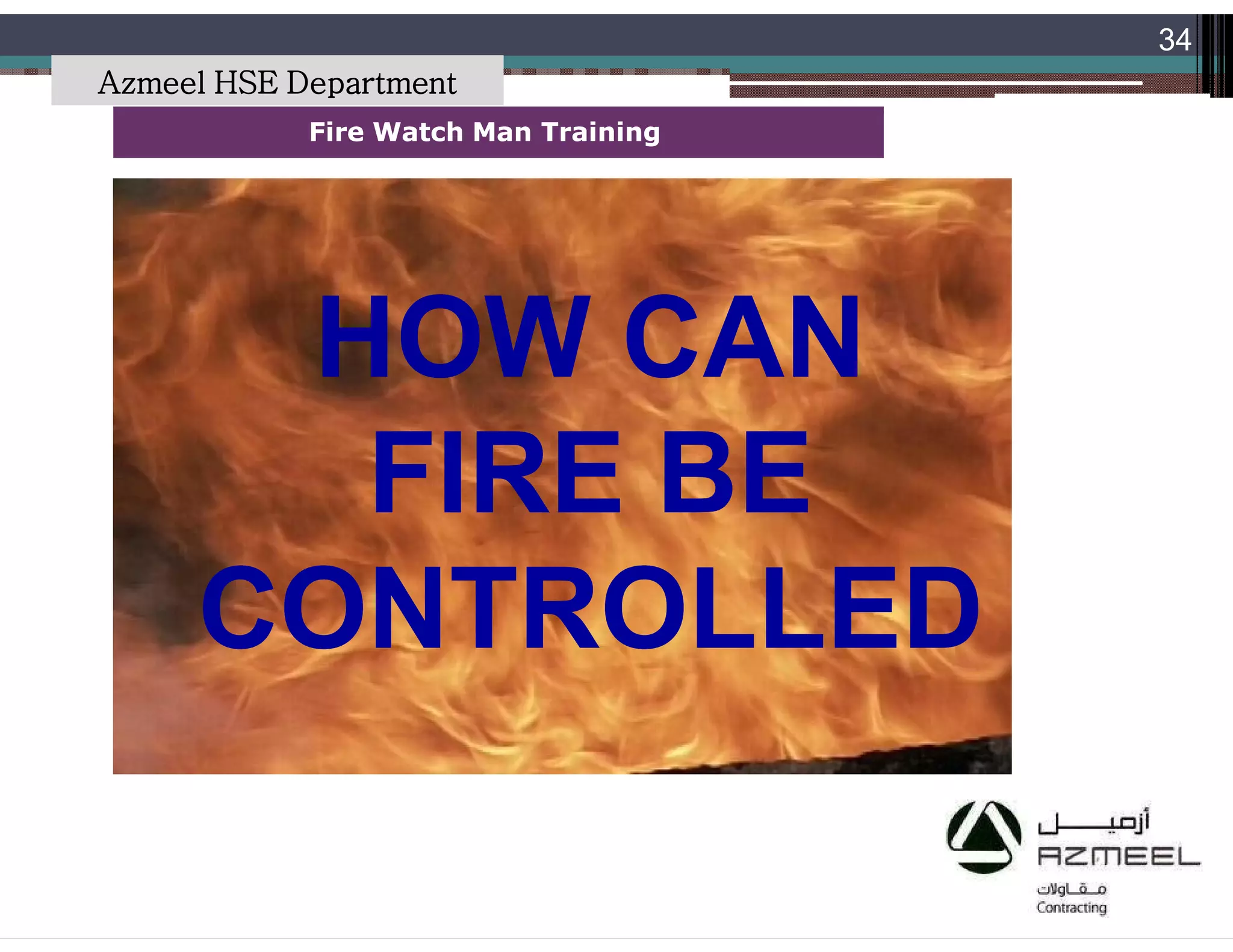 Saudi Kayan Petrochemical Complex ProjectSaudi Kayan Petrochemical Complex Project
34
Fire Watch Man TrainingFire Watch Man Training
HOW CANHOW CAN
FIRE BEFIRE BE
CONTROLLEDCONTROLLED
Azmeel HSE Department
 