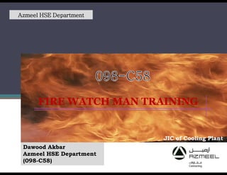 FIRE WATCH MAN TRAININGFIRE WATCH MAN TRAINING
Azmeel HSE Department
JIC of Cooling PlantJIC of Cooling Plant
Dawood Akbar
Azmeel HSE Department
(098-C58)
 