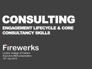 CONSULTING 
ENGAGEMENT LIFECYCLE & CORE 
CONSULTANCY SKILLS 
London College of Fashion 
Executive MBA presentation 
10th July 2014 
 