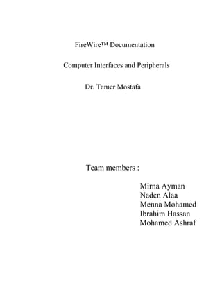 FireWire™ Documentation
Computer Interfaces and Peripherals
Dr. Tamer Mostafa
Team members :
Mirna Ayman
Naden Alaa
Menna Mohamed
Ibrahim Hassan
Mohamed Ashraf
 