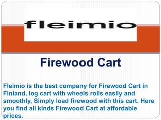 Fleimio is the best company for Firewood Cart in
Finland, log cart with wheels rolls easily and
smoothly, Simply load firewood with this cart. Here
you find all kinds Firewood Cart at affordable
prices.
Firewood Cart
 