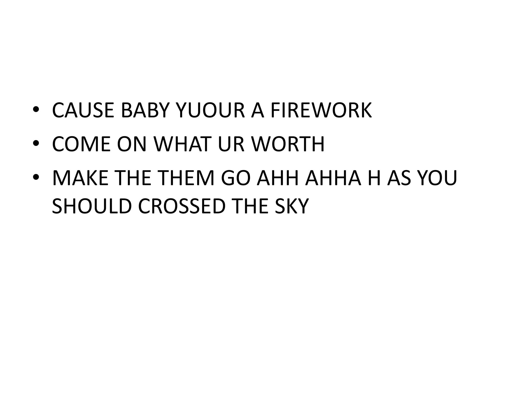 • CAUSE BABY YUOUR A FIREWORK
• COME ON WHAT UR WORTH
• MAKE THE THEM GO AHH AHHA H AS YOU
  SHOULD CROSSED THE SKY
 