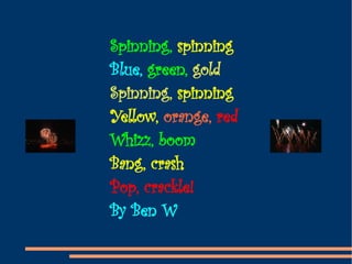 Spinning,  spinning Blue,  green,  gold Spinning,  spinning Yellow,  orange,  red Whizz, boom Bang, crash Pop, crackle! By Ben W 