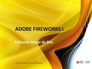 ADOBE FIREWORKS I

Editando Mapa de Bits



Sandro Miguel Honores Vasquez   CIS
 