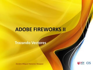 ADOBE FIREWORKS II

Trazando Vectores



Sandro Miguel Honores Vasquez   CIS
 