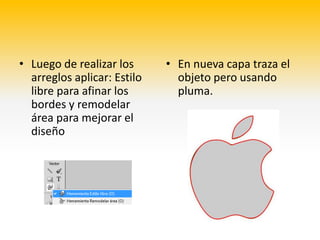 • Luego de realizar los      • En nueva capa traza el
  arreglos aplicar: Estilo     objeto pero usando
  libre para afinar los        pluma.
  bordes y remodelar
  área para mejorar el
  diseño
 