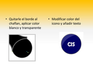 • Quitarle el borde al     • Modificar color del
  chaflan, aplicar color     icono y añadir texto
  blanco y transparente
 