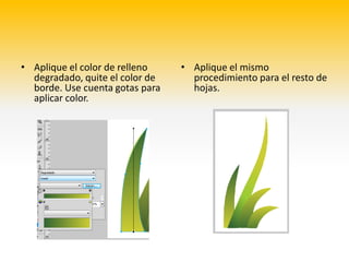 • Aplique el color de relleno    • Aplique el mismo
  degradado, quite el color de     procedimiento para el resto de
  borde. Use cuenta gotas para     hojas.
  aplicar color.
 