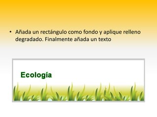 • Añada un rectángulo como fondo y aplique relleno
  degradado. Finalmente añada un texto
 