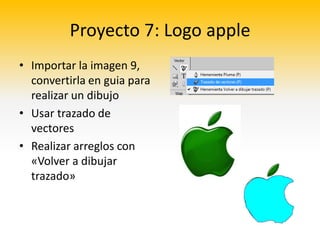 Proyecto 7: Logo apple
• Importar la imagen 9,
  convertirla en guia para
  realizar un dibujo
• Usar trazado de
  vectores
• Realizar arreglos con
  «Volver a dibujar
  trazado»
 