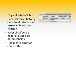 • Elegir el estado Sobre
• Hacer clic en el botón y
  cambiar el relleno, y el
  texto cambiarlo por
  «Inicio»
• hacer clic afuera y
  editar el estado del
  botón «abajo»
• Finalmente exportar
  como HTML
 