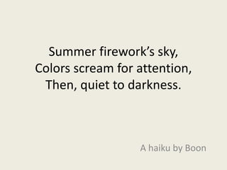 Summer firework’s sky,Colors scream for attention,Then, quiet to darkness. A haiku by Boon 
