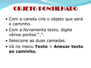 OBJETO PONTILHADO Com a caneta crie o objeto que será o caminho. Com a ferramenta texto, digite vários pontos “.”. Selecione as duas camadas. Vá no menu  Texto  >  Anexar texto ao caminho. 