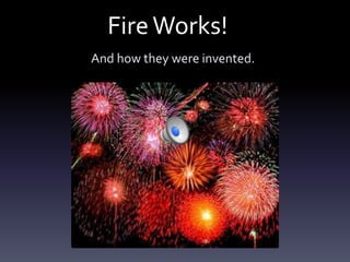Fire Works!
And how they were invented.
 
