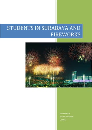 STUDENTS IN SURABAYA AND
               FIREWORKS




                 ARIF RAHMAN
                 Ypia/HI-2/2949618
                 1/1/2012
 