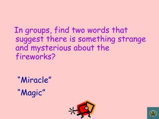 In groups, find two words that
suggest there is something strange
and mysterious about the
fireworks?

“Miracle”
“Magic”
 