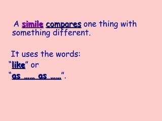 A simile compares one thing with
something different.

 It uses the words:
“like” or
 like
“as …… as ……”.
           ……
 