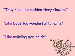 “They rise like sudden fiery flowers”


“Like buds too wonderful to name”


“Like whirling marigolds”
 
