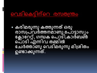 വെടിവെട്ടിന്വെ രസതന്ത്രം 
 കരിമരുന്ധു കത്തുന്ധത് ഒരു 
രാസപ്രവർത്തനമാണു.പരാട്ടാസയം 
പലാപേറ്റ്, ഗŸക പരാടി,കാർബൺ 
പരാടി എന്ധിവ തമ്മിൽ 
പേർത്താണു പവടിമരുന്ധു മിപ്രിതം 
ഉണ്ടാക്കുന്ധത്. 
 