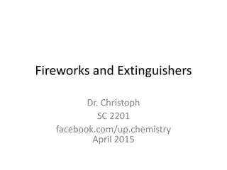 Fireworks and Extinguishers
Dr. Christoph
SC 2201
facebook.com/up.chemistry
Nov. 2015
 