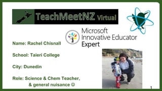 Name: Rachel Chisnall
School: Taieri College
City: Dunedin
Role: Science & Chem Teacher,
& general nuisance 
1
 