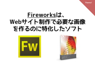 Theme1




    Fireworksは、
Webサイト制作で必要な画像
 を作るのに特化したソフト
 