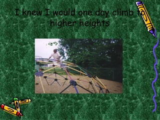 I knew I would one day climb to higher heights 