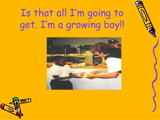 Is that all I’m going to get. I’m a growing boy!! 