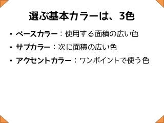 選ぶ基本カラーは、3色
• ベースカラー：使用する面積の広い色
• サブカラー：次に面積の広い色
• アクセントカラー：ワンポイントで使う色
 