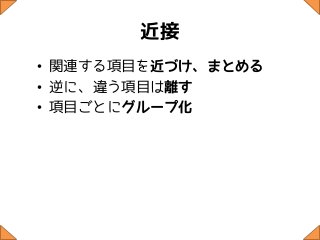 近接
• 関連する項目を近づけ、まとめる
• 逆に、違う項目は離す
• 項目ごとにグループ化
 