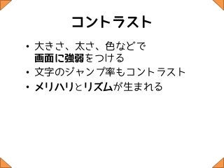 コントラスト
• 大きさ、太さ、色などで
  画面に強弱をつける
• 文字のジャンプ率もコントラスト
• メリハリとリズムが生まれる
 