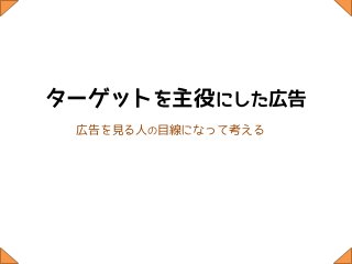 ターゲットを主役にした広告
 広告を見る人の目線になって考える
 