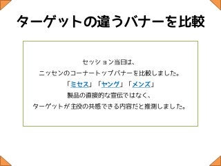 ターゲットの違うバナーを比較

        セッション当日は、
 ニッセンのコーナートップバナーを比較しました。
      「ミセス」「ヤング」「メンズ」
      製品の直接的な宣伝ではなく、
 ターゲットが主役の共感できる内容だと推測しました。
 