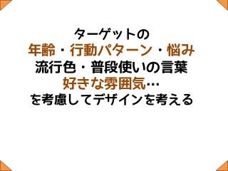 ターゲットの
年齢・行動パターン・悩み
流行色・普段使いの言葉
  好きな雰囲気…
を考慮してデザインを考える
 