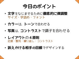 今日のポイント
• 文字をなじませるために徹底的に微調整
サイズ・字詰め・フォント

• カラーは、トーンで合わせる
• 写真は、コントラストで調子を合わせる
• レイアウトの４原則
近接・整列・繰り返し・コントラスト

• 訴えかける相手の目線でデザインする
 