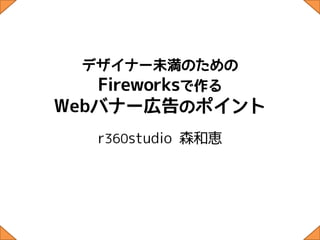 vol.01


   デザイナー未満のための
   Fireworksで作る
Webバナー広告のポイント
  r360studio 森 和 恵
 