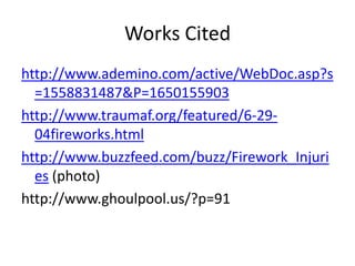 Works Citedhttp://www.ademino.com/active/WebDoc.asp?s=1558831487&P=1650155903http://www.traumaf.org/featured/6-29-04fireworks.htmlhttp://www.buzzfeed.com/buzz/Firework_Injuries (photo)http://www.ghoulpool.us/?p=91