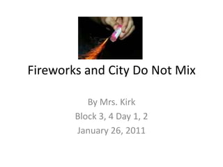 Fireworks and City Do Not Mix By Mrs. Kirk  Block 3, 4 Day 1, 2 January 26, 2011 