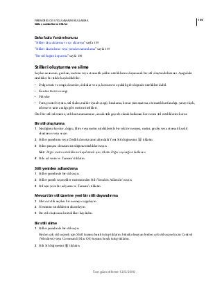 154FIREWORKS CS5 UYGULAMASINI KULLANMA
Stiller, semboller ve URL'ler
Son güncelleme 12/5/2010
Daha fazla Yardım konusu
“Stilleri dışa aktarma ve içe aktarma” sayfa 155
“Stilleri düzenleme veya yeniden tanımlama” sayfa 155
“Bir stil bağını koparma” sayfa 156
Stilleri oluşturma ve silme
Seçilen nesnenin, grubun, metnin veya otomatik şeklin niteliklerine dayanarak bir stil oluşturabilirsiniz. Aşağıdaki
nitelikler bir stilde kaydedilebilir:
• Dolgu türü ve rengi; desenler, dokular ve açı, konum ve opaklık gibi degrade nitelikleri dahil.
• Kontur türü ve rengi
• Filtreler
• Font, punto boyutu, stil (kalın, italik veya alt çizgi), hizalama, kenar yumuşatma, otomatik harf aralığı, yatay ölçek,
izleme ve satır aralığı gibi metin nitelikleri.
Özel bir stili silerseniz, stili kurtaramazsınız, ancak stili geçerli olarak kullanan her nesne stil niteliklerini korur.
Bir stil oluşturma
1 İstediğiniz kontur, dolgu, filtre veya metin nitelikleriyle bir vektör nesnesi, metni, grubu veya otomatik şekil
oluşturun veya seçin.
2 Stiller panelinin veya Özellik denetçisinin altındaki Yeni Stil düğmesini tıklatın.
3 Stilin parçası olmasını istediğiniz nitelikleri seçin.
Not: Diğer metin niteliklerini kaydetmek için, Metin Diğer seçeneğini kullanın.
4 Stile ad verin ve Tamam'ı tıklatın.
Stili yeniden adlandırma
1 Stiller panelinde bir stil seçin.
2 Stiller paneli seçenekler menüsünden Stili Yeniden Adlandır'ı seçin.
3 Stil için yeni bir ad yazın ve Tamam’ı tıklatın.
Mevcut bir stil üzerine yeni bir stili dayandırma
1 Mevcut stili seçilen bir nesneye uygulayın.
2 Nesnenin niteliklerini düzenleyin.
3 Bir stil oluşturarak nitelikleri kaydedin.
Bir stili silme
1 Stiller panelinde bir stil seçin.
Birden çok stil seçmek için Shift tuşunu basılı tutup tıklatın; bitişik olmayan birden çok stil seçmek için Control
(Windows) veya Command (Mac OS) tuşunu basılı tutup tıklatın.
2 Stili Sil düğmesini tıklatın.
 