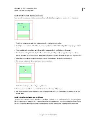 175FIREWORKS CS5 UYGULAMASINI KULLANMA
Dilimler, rollover’lar ve sıcak noktalar
Son güncelleme 12/5/2010
Basit bir rollover oluşturma ve ekleme
Basit bir rollover davranışı, en üstteki durumun hemen altındaki durumu getirir ve yalnızca tek bir dilim içerir.
1 Tetikleyici nesnenin, paylaşılan bir katman üzerinde olmadığından emin olun.
2 Tetikleyici nesnenin üstünde bir dilim oluşturmak için Düzenle > Ekle > Dikdörtgen Dilim veya Çokgen Dilim'i
seçin.
3 Yeni/Çoğaltılmış Durum düğmesini tıklatarak Durumlar panelinde yeni bir durum oluşturun.
4 Yeni durumda takas görüntüsü olarak kullanmak üzere bir görüntüyü oluşturun, yapıştırın veya içe aktarın.
Görüntüyü adım 2'de oluşturduğunuz dilimin altına yerleştirin. Durum 2'de olmanıza rağmen, dilim görünürdür.
5 Orijinal görüntünün bulunduğu duruma geri dönmek için Durumlar panelinde Durum 1'i seçin.
6 Dilimi seçin ve işaretçiyi davranış tutamacı üzerine yerleştirin.
Not: Dilimi herhangi bir durumdayken seçebilirsiniz.
7 Davranış tutamacını tıklatın ve menüden Basit Rollover Davranışı Ekle'yi seçin.
8 Önizleme sekmesini tıklatın ve basit rollover'ı sınayın ya da bir tarayıcıda önizlemesini görüntülemek için F12
tuşuna basın.
Ayrık bir rollover oluşturma ve ekleme
Ayrık bir rollover, bir web nesnesi altındaki bir görüntüyü, işaretçi başka bir web nesnesi üzerine geldiğinde, getirir.
Bir işaretçinin üzerine gelmesine veya tetikleyici bir görüntünün tıklanmasına yanıt olarak, bir görüntü web sayfası
üzerinde farklı bir konumda görüntülenir. Üzerine gelinen görüntü tetikleyicidir; değişen görüntü ise hedeftir.
 