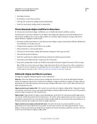 191FIREWORKS CS5 UYGULAMASINI KULLANMA
Düğmeler ve açılır menüler oluşturma
Son güncelleme 12/5/2010
• Ana düğme davranışı
• En iyileştirme ve dışa aktarma ayarları
• URL bağı (bir örnek düzeyi özelliği olarak da kullanılabilir)
• Hedef (bir örnek düzeyi özelliği olarak da kullanılabilir)
Örnek düzeyinde düğme özelliklerini düzenleme
❖ Çalışma alanı örneklerinde düğme özelliklerini seçin ve Özellik denetçisinde özellikleri ayarlayın.
Düzenlenebilir örnek düzeyi özellikleri, bir dizi düğme içinde düğmeden düğmeye genel olarak farklılık gösterir.
Örnek düzeyi özelliklerini bir örnek için, ilgili sembolü veya sembolün diğer herhangi bir örneğini etkilemeden
değiştirebilirsiniz. Aşağıdaki örneklere bakın:
• Katmanlar panelinde görüntülenen ve dışa aktarma üzerine düğme örneği için dışa aktarılan dilimleri adlandırmak
üzere kullanılan, bir örneğin nesne adı
• Örneğin tümüne uygulanan Canlı Filtreler veya opaklık
• Metin karakterleri ve metin biçimlendirme
• URL bağı (bir sembol düzeyi özelliği olarak bulunan herhangi bir URL’yi geçersiz kılar)
• Alternatif (alt) görüntü açıklaması
• Hedef (bir sembol düzeyi özelliği olarak bulunan herhangi bir hedef kareyi geçersiz kılar)
• Davranışlar paneli kullanılarak bir örneğe atanan ilave davranışlar
• Bir gezinme çubuğundaki örnekler için Özellik denetçisindeki Yüklemede Aşağıda Durumunu Göster seçeneği
Not: HTML ayarı iletişim kutusunun Belgeye Özgü bölümünden Birden Çok Dosyayı Dışa Aktar'ı seçtiğinizde ve
ardından bir gezinme çubuğunu dışa aktardığınızda, Fireworks, düğmenin Aşağıda durumuna karşılık gelen her
HTML sayfasını dışa aktarır. Bkz. “HTML dışa aktarma seçeneklerini ayarlama” sayfa 252.
Etkileşimli düğme özelliklerini ayarlama
Bir düğmenin aşağıdaki etkileşimli öğelerini kontrol edebilirsiniz:
Etkin alan Etkin alan, kullanıcı işaretçiyi üzerine taşıdığında veya bunu bir web tarayıcıda tıklattığında etkileşimi
tetikler. Bir düğmenin etkin alanı bir sembol düzeyi özelliğidir ve düğme sembollerine özgüdür. Bir düğme dilimini
düzenlemek veya sıcak dilim nesneleri çizmek için açılır menüden Etkin Alan'ı seçin. Yeni bir dilim çizerseniz, yeni
dilim eski dilimin yerini alır.
Düğme sembolü veya örneği için URL URL sembol veya örnek düzeyi bir düğme özelliği olabilir. Düğmeyi bir başka
web sayfasına, web sitesine veya aynı web sayfasındaki bağlantı noktasına bağlar Özellik denetçisi veya URL panelinde
seçilen bir düğme örneğine bir URL ekleyebilirsiniz.
Düğme hedefi Düğme hedefi, bir düğme örneği tıklatıldığında, içinde hedef web sayfasının görüntülendiği pencere
veya karedir. Özellik denetçisinde bir hedef girmezseniz, web sayfası, sayfayı çağıran bağ ile aynı kare veya pencerede
görüntülenir. Hedef sembol veya örnek düzeyi bir düğme özelliği olabilir. Bir sembol için hedefi ayarlayabilirsiniz, bu
durumda sembolün tüm örnekleri aynı hedef seçeneğine sahip olur.
Düğme sembolü veya örneği için alternatif (alt) metin Alternatif (alt) metin, bir görüntü indirilirken veya bir
görüntünün yerine metin indirilemezse, bir görüntü yet tutucunun üzerinde veya yakınında görüntülenir. Ayrıca,
kullanıcı tarayıcıyı görüntülerin görüntülenmesini engelleyecek biçimde ayarladıysa, grafiklerin yerini alır. Alt metin
sembol veya örnek düzeyi bir düğme özelliği olabilir.
 