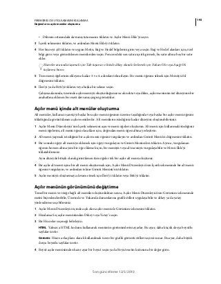 193FIREWORKS CS5 UYGULAMASINI KULLANMA
Düğmeler ve açılır menüler oluşturma
Son güncelleme 12/5/2010
• Dilimin ortasındaki davranış tutamacını tıklatın ve Açılır Menü Ekle’yi seçin.
3 İçerik sekmesini tıklatın, ve ardından Menü Ekle'yi tıklatın.
4 Her hücreyi çift tıklatın ve uygun Metin, Bağ ve Hedef bilgilerini girin veya seçin. Bağ ve Hedef alanları için, özel
bilgi girin veya görüntülenen menülerden seçin. Penceredeki son satıra içerik girmek, bu satır altına boş bir satır
ekler.
Hücreler arasında taşımak için Tab tuşuna ve listede dikey olarak ilerlemek için Yukarı Ok veya Aşağı Ok
tuşlarına basın.
5 Tüm menü öğelerinin ekleyene kadar 3. ve 4. adımları tekrarlayın. Bir menü öğesini silmek için Menüyü Sil
düğmesini tıklatın.
6 İleri'yi ya da Bitti'yi tıklatın veya başka bir sekme seçin.
Çalışma alanında, üzerinde açılır menüyü oluşturduğunuz sıcak nokta veya dilim, açılır menünün üst düzeyinin bir
anahattına eklenen bir mavi davranış çizgisi görüntüler.
Açılır menü içinde alt menüler oluşturma
Alt menüler, kullanıcı işaretçiyi başka bir açılır menü öğesinin üzerine taşıdığında veya başka bir açılır menü öğesini
tıklattığında görüntülenen açılır menülerdir. Alt menülerin istediğiniz kadar düzeyini oluşturabilirsiniz.
1 Açılır Menü Düzenleyici'nin İçerik sekmesini açın ve menü öğeleri oluşturun. Alt menü için kullanmak istediğiniz
menü öğelerini, alt menü öğesi olacakları için, doğrudan menü öğesi altına yerleştirin.
2 Alt menü yapmak istediğiniz bir açılır menü öğesini vurgulayın ve ardından Girinti Menü'sü düğmesini tıklatın.
3 Bir sonraki öğeyi alt menüye eklemek için öğeyi vurgulayın ve Girinti Menüsü’nü tıklatın. Ayrıca, vurgulanan
öğenin hemen altına yeni bir öğe eklemek için, bir menüyü veya alt menüyü vurgulayabilir ve Menü Ekle'yi
tıklatabilirsiniz.
Aynı düzeyde bitişik olarak girintilenen tüm öğeler tek bir açılır alt menü oluşturur.
4 Bir açılır alt menü içine bir alt menü oluşturmak için, Açılır Menü Düzenleyici'nin İçerik sekmesinde bir alt menü
öğesini vurgulayın, ve ardından tekrar Girinti Menüsü'nü tıklatın.
5 Açılır menüyü oluşturmaya devam etmek için İleri'yi tıklatın veya Bitti'yi tıklatın.
Açılır menünün görünümünü değiştirme
Temel bir menü ve isteğe bağlı alt menüler oluşturduktan sonra, Açılır Menü Düzenleyici'nin Görünüm sekmesinde
metni biçimlendirebilir, Üzerinde ve Yukarıda durumlarına grafik stilleri uygulayabilir ve dikey ya da yatay
yönlendirme seçebilirsiniz.
1 Açılır Menü Düzenleyici içinde açık olan açılır menü ile Görünüm sekmesini tıklatın.
2 Hizalama Seç açılır menüsünden Dikey veya Yatay’ı seçin.
3 Bir Hücreler seçeneği belirleyin:
HTML Yalnızca HTML kodunu kullanarak menünün görünümlerini ayarlar. Bu ayar, daha küçük dosya boyutlu
sayfalar üretir.
Görüntü Hücre arka planı olarak kullanılmak üzere bir grafik görüntü stilleri seçimi sunar. Bu ayar, daha büyük
dosya boyutlu sayfalar üretir.
4 Boyut açılır menüsünden hazır ayar bir boyut seçin ya da Boyut metin kutusuna bir değer girin.
 