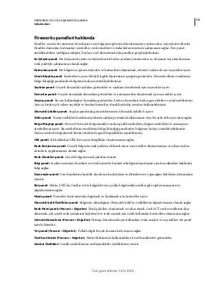 14FIREWORKS CS5 UYGULAMASINI KULLANMA
Çalışma alanı
Son güncelleme 12/5/2010
Fireworks panelleri hakkında
Paneller, seçilen bir nesnenin boyutlarını veya belgenin öğelerini düzenlemenize yardım eden, yüzen kontrollerdir.
Paneller durumlar, katmanlar, semboller, renk örnekleri ve daha fazlası üzerinde çalışmanızı sağlar. Her panel
sürüklenebilme özelliğine sahiptir, böylece özel düzenlemelerde panelleri gruplayabilirsiniz.
En İyileştir paneli Bir dosyanın boyutu ve türünü kontrol eden ayarları yönetmenize ve dosyanın veya kaydırıcının
renk paletiyle çalışmanıza olanak sağlar.
Katmanlar paneli Bir belgenin yapısını düzenler ve katmanları oluşturmak, silmek ve işlemek için seçenekler içerir.
Ortak Kitaplık paneli Sembolleri içeren Ortak Kitaplık klasörünün içeriğini görüntüler. Bu sembollerin örneklerini
Belge Kitaplığı panelinden belgenize kolayca sürükleyebilirsiniz.
Sayfalar paneli Geçerli dosyadaki sayfaları görüntüler ve sayfaları denetlemek için seçenekler içerir.
Durumlar paneli Geçerli dosyadaki durumları görüntüler ve animasyonlar oluşturmak için seçenekler içerir.
Geçmiş paneli En son kullandığınız komutları görüntüler, böylece komutları hızlıca geri alabilir ve yineleyebilirsiniz.
Ayrıca, birden çok eylem seçebilir ve bunları komutlar olarak kaydedip yeniden kullanabilirsiniz.
Otomatik Şekiller paneli Araçlar panelinde görüntülenmeyen Otomatik Şekiller’i içerir.
Stiller paneli Nesne özellikleri kombinasyonlarını saklayıp yeniden kullanmanızı veya bir stok stili seçmenizi sağlar.
Belge Kitaplığı paneli Mevcut Fireworks belgesindeki varolan grafik sembolleri, düğme sembolleri ve animasyon
sembollerini içerir. Bu sembollerin örneklerini Belge Kitaplığı panelinden belgenize kolayca sürükleyebilirsiniz.
Sadece sembolü değiştirerek bütün örneklerde genel değişiklikler yapabilirsiniz.
URL paneli Sık kullanılan URL'leri içeren kitaplıklar oluşturmanızı sağlar.
Renk Karıştırıcısı paneli Geçerli belgenin renk paletine eklemek üzere yeni renkler oluşturmanıza ve onları seçilen
nesnelere uygulamanıza olanak sağlar.
Renk Örnekleri paneli Geçerli belgenin renk paletini yönetir.
Bilgi paneli Seçilen nesnenin boyutları ve tuval üzerinde hareket ettirdiğiniz işaretçinin tam koordinatları hakkında
bilgi sağlar.
Davranışlar paneli Fare hareketine karşılık olarak sıcak noktaların ve dilimlerin ne yapacağını belirleyen davranışları
yönetir.
Bul paneli Metin, URL’ler, fontlar ve bir belgedeki veya çoklu belgelerdeki renkler gibi öğeleri aramanızı ve
değiştirmenizi sağlar.
Hizala paneli Nesneleri tuval üzerinde dağıtmak ve hizalamak için kontroller içerir.
Otomatik Şekil Özellikleri paneli Belgenize aktardığınız Otomatik Şekil’in özelliklerini değiştirmenize olanak sağlar.
Renk Paleti paneli (Pencere > Diğerleri) Renk paletleri oluşturmak ve takas etmek, özel ACT renk örneklerini dışa
aktarmak, çok çeşitli renk şemalarını keşfetmek ve renk seçmek için ortak kullanılan kontrollere ulaşmanızı sağlar.
Görüntü Düzenleme (Pencere > Diğerleri) Bitmap düzenlemek için kullanılan ortak araçları ve seçenekleri tek panel
içinde düzenler..
Yol paneli (Pencere > Diğerleri) Yollarla ilgili birçok komuta hızlı erişim sağlar.
Özel Karakterler (Pencere > Diğerleri) Metin bloklarında kullanılabilecek özel karakterleri görüntüler.
Sembol Özellikleri Grafik sembollerinin özelleştirilebilir özelliklerini yönetir.
 